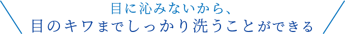 目に沁みないから、目のキワまでしっかり洗うことができる