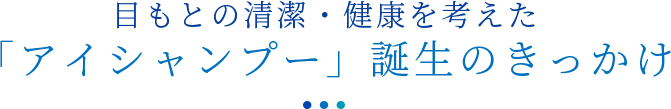 目もとの清潔・健康を考えた「アイシャンプー」誕生のきっかけ